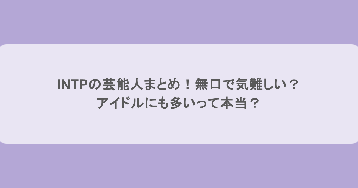 INTPの芸能人まとめ！無口で気難しい？アイドルにも多いって本当？